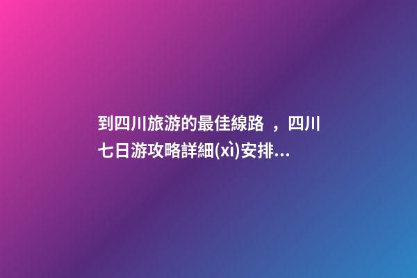 到四川旅游的最佳線路，四川七日游攻略詳細(xì)安排，驢友真實經(jīng)歷分享